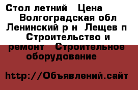  Стол летний › Цена ­ 2 300 - Волгоградская обл., Ленинский р-н, Лещев п. Строительство и ремонт » Строительное оборудование   